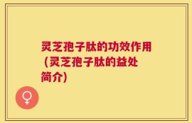 灵芝孢子肽的功效作用 (灵芝孢子肽的益处简介)