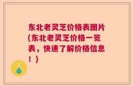 东北老灵芝价格表图片(东北老灵芝价格一览表，快速了解价格信息！)