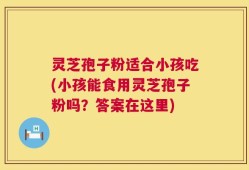 灵芝孢子粉适合小孩吃(小孩能食用灵芝孢子粉吗？答案在这里)