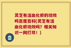 灵芝有活血化瘀的功效吗百度百科(灵芝有活血化瘀功效吗？相关知识一网打尽！)