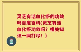 灵芝有活血化瘀的功效吗百度百科(灵芝有活血化瘀功效吗？相关知识一网打尽！)