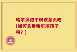哈尔滨孢子粉该怎么吃(如何食用哈尔滨孢子粉？)