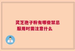灵芝孢子粉有哪些禁忌 服用时需注意什么