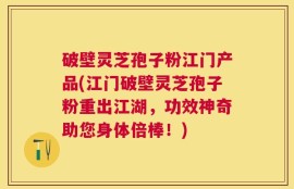 破壁灵芝孢子粉江门产品(江门破壁灵芝孢子粉重出江湖，功效神奇助您身体倍棒！)