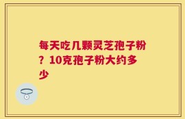 每天吃几颗灵芝孢子粉？10克孢子粉大约多少