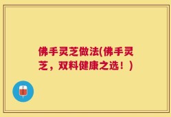 佛手灵芝做法(佛手灵芝，双料健康之选！)