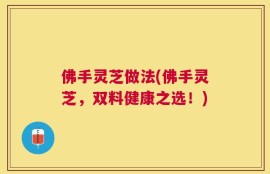 佛手灵芝做法(佛手灵芝，双料健康之选！)