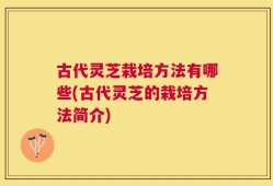 古代灵芝栽培方法有哪些(古代灵芝的栽培方法简介)