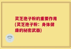 灵芝孢子粉的重要作用(灵芝孢子粉：身体健康的秘密武器)