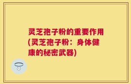 灵芝孢子粉的重要作用(灵芝孢子粉：身体健康的秘密武器)