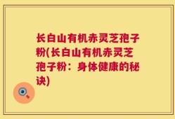 长白山有机赤灵芝孢子粉(长白山有机赤灵芝孢子粉：身体健康的秘诀)