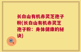 长白山有机赤灵芝孢子粉(长白山有机赤灵芝孢子粉：身体健康的秘诀)