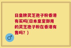日皇牌灵芝孢子粉香港有买吗(日本皇室御用的灵芝孢子粉在香港有售吗？)