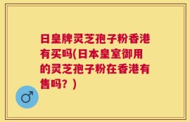 日皇牌灵芝孢子粉香港有买吗(日本皇室御用的灵芝孢子粉在香港有售吗？)