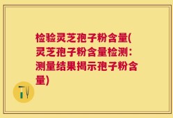 检验灵芝孢子粉含量(灵芝孢子粉含量检测：测量结果揭示孢子粉含量)