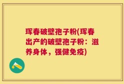 珲春破壁孢子粉(珲春出产的破壁孢子粉：滋养身体，强健免疫)