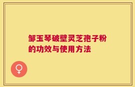 邹玉琴破壁灵芝孢子粉的功效与使用方法