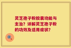 灵芝孢子粉胶囊功能与主治？详解灵芝孢子粉的功效及适用症状？