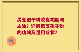 灵芝孢子粉胶囊功能与主治？详解灵芝孢子粉的功效及适用症状？