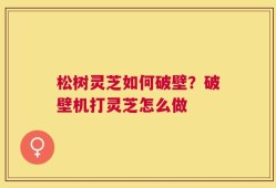 松树灵芝如何破壁？破壁机打灵芝怎么做