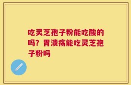 吃灵芝孢子粉能吃酸的吗？胃溃疡能吃灵芝孢子粉吗