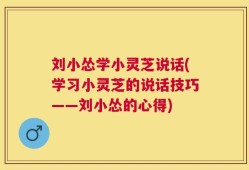 刘小怂学小灵芝说话(学习小灵芝的说话技巧——刘小怂的心得)
