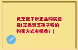 灵芝孢子粉正品购买途径(正品灵芝孢子粉的购买方式有哪些？)