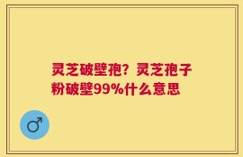 灵芝破壁孢？灵芝孢子粉破壁99%什么意思