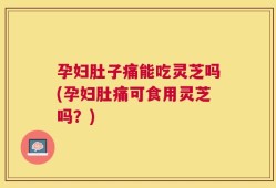 孕妇肚子痛能吃灵芝吗(孕妇肚痛可食用灵芝吗？)