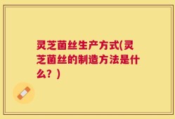 灵芝菌丝生产方式(灵芝菌丝的制造方法是什么？)