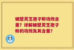破壁灵芝孢子粉功效含量？详解破壁灵芝孢子粉的功效及其含量？