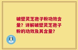 破壁灵芝孢子粉功效含量？详解破壁灵芝孢子粉的功效及其含量？