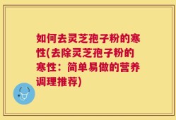 如何去灵芝孢子粉的寒性(去除灵芝孢子粉的寒性：简单易做的营养调理推荐)