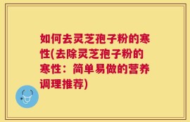 如何去灵芝孢子粉的寒性(去除灵芝孢子粉的寒性：简单易做的营养调理推荐)