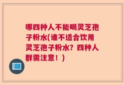 哪四种人不能喝灵芝孢子粉水(谁不适合饮用灵芝孢子粉水？四种人群需注意！)