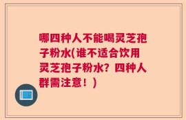 哪四种人不能喝灵芝孢子粉水(谁不适合饮用灵芝孢子粉水？四种人群需注意！)