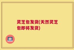 灵芝包发货(天然灵芝包即将发货)