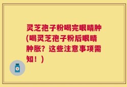 灵芝孢子粉喝完眼睛肿(喝灵芝孢子粉后眼睛肿胀？这些注意事项需知！)