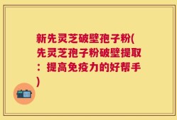 新先灵芝破壁孢子粉(先灵芝孢子粉破壁提取：提高免疫力的好帮手)