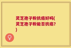 灵芝孢子粉抗癌好吗(灵芝孢子粉能否抗癌？)