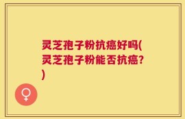 灵芝孢子粉抗癌好吗(灵芝孢子粉能否抗癌？)