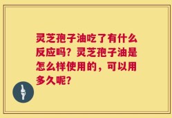 灵芝孢子油吃了有什么反应吗？灵芝孢子油是怎么样使用的，可以用多久呢？