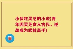 小伙吃灵芝的小说(青年因灵芝食入古代，逆袭成为武林高手)