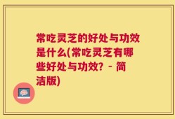 常吃灵芝的好处与功效是什么(常吃灵芝有哪些好处与功效？- 简洁版)