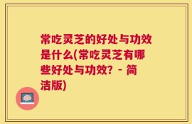 常吃灵芝的好处与功效是什么(常吃灵芝有哪些好处与功效？- 简洁版)