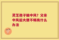 灵芝孢子脑中风？父亲中风后大便不畅有什么办法