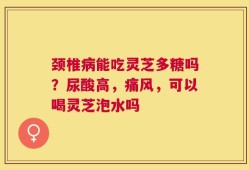 颈椎病能吃灵芝多糖吗？尿酸高，痛风，可以喝灵芝泡水吗