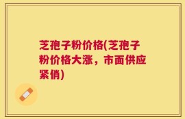 芝孢子粉价格(芝孢子粉价格大涨，市面供应紧俏)