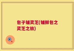 包子铺灵芝(铺鲜包之灵芝之旅)