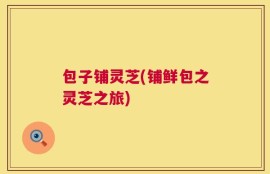 包子铺灵芝(铺鲜包之灵芝之旅)